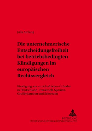 Die unternehmerische Entscheidungsfreiheit bei «betriebsbedingten Kündigungen» im europäischen Rechtsvergleich: Kündigung aus wirtschaftlichen Gründen ... zum Arbeitsrecht und Wirtschaftsrecht)