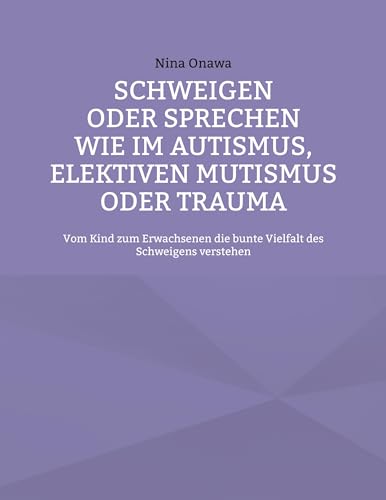 Schweigen oder Sprechen wie im Autismus, elektiven Mutismus oder Trauma: Vom Kind zum Erwachsenen die bunte Vielfalt des Schweigens verstehen