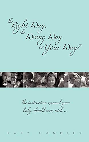 The Right Way, The Wrong Way Or Your Way?: The Instruction Manual Your Baby Should Come With . . .