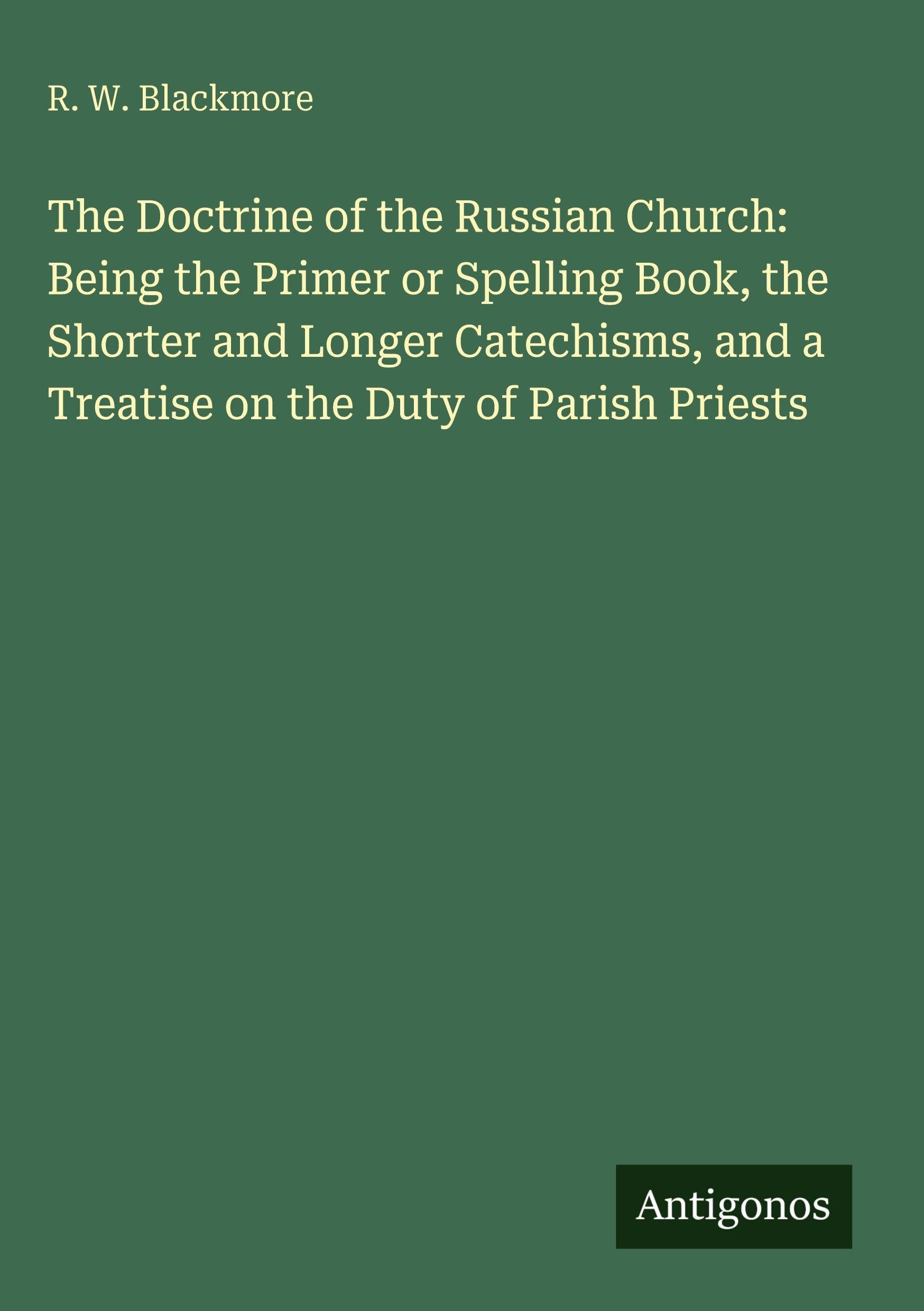 The Doctrine of the Russian Church: Being the Primer or Spelling Book, the Shorter and Longer Catechisms, and a Treatise on the Duty of Parish Priests