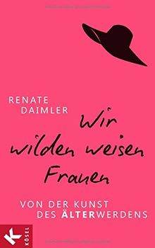 Wir wilden weisen Frauen: Von der Kunst des Älterwerdens