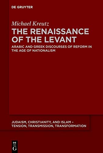 The Renaissance of the Levant: Arabic and Greek Discourses of Reform in the Age of Nationalism (Judaism, Christianity, and Islam – Tension, Transmission, Transformation, Band 13)