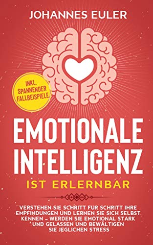 Emotionale Intelligenz ist erlernbar: Verstehen Sie Schritt für Schritt Ihre Empfindungen und lernen Sie sich selbst kennen - Werden Sie emotional ... Stress | inkl. spannender Fallbeispiele