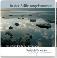 In der Stille angekommen: Die schönsten Gebetslieder von Christoph Zehendner