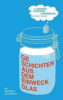 Geschichten aus dem Einweckglas: (Un)wahres, Lustiges & Skurriles aus der Heimat