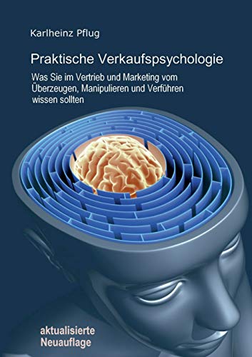 Praktische Verkaufspsychologie: Was Sie im Vertrieb und Marketing vom Überzeugen, Manipulieren und Verführen wissen sollten