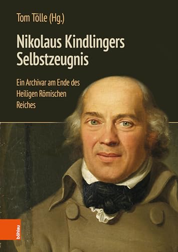 Nikolaus Kindlingers Selbstzeugnis: Ein Archivar am Ende des Heiligen Römischen Reiches