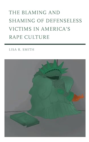 Smith, Lisa R. The Blaming And Shaming Of Defenseless Victims In America's Rape Culture