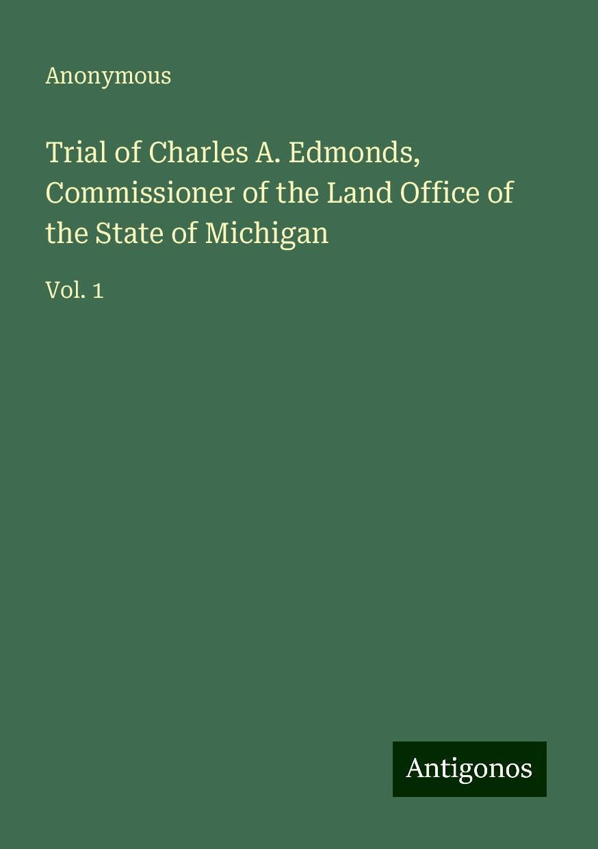 Trial of Charles A. Edmonds, Commissioner of the Land Office of the State of Michigan: Vol. 1