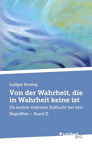 Von der Wahrheit, die in Wahrheit keine ist: Da suchte Sokrates Zuflucht bei den Begriffen - Band II