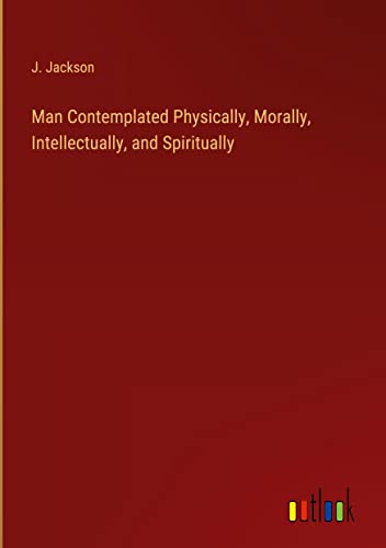 Man Contemplated Physically, Morally, Intellectually, and Spiritually