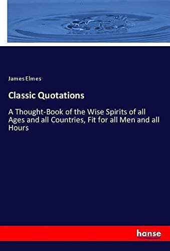 Classic Quotations: A Thought-Book of the Wise Spirits of all Ages and all Countries, Fit for all Men and all Hours