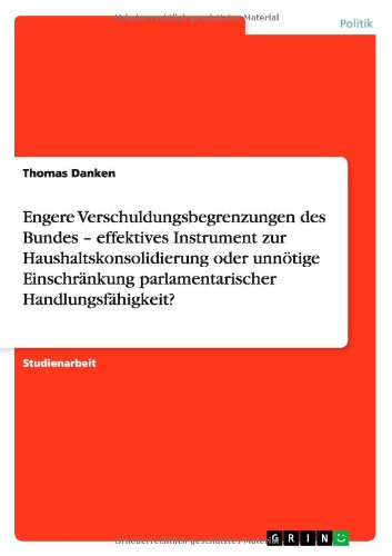 Engere Verschuldungsbegrenzungen des Bundes - effektives Instrument zur Haushaltskonsolidierung oder unnötige Einschränkung parlamentarischer Handlungsfähigkeit?