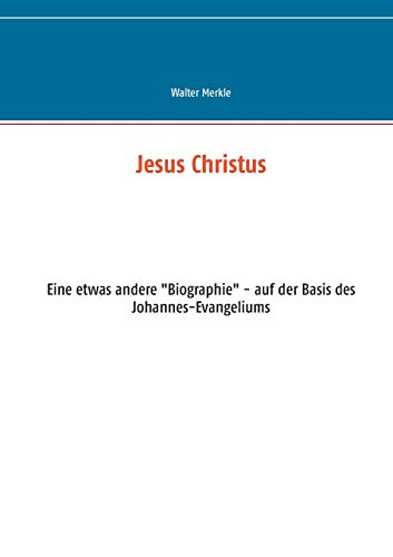 Jesus Christus: Eine etwas andere Biographie - auf der Basis des Johannes-Evangeliums
