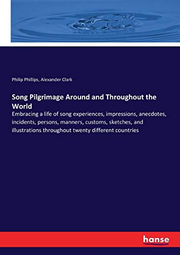 Song Pilgrimage Around and Throughout the World: Embracing a life of song experiences, impressions, anecdotes, incidents, persons, manners, customs, ... throughout twenty different countries