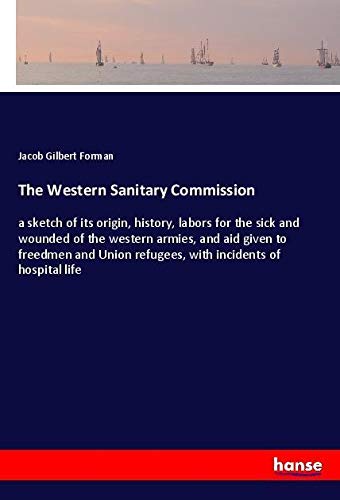 The Western Sanitary Commission: a sketch of its origin, history, labors for the sick and wounded of the western armies, and aid given to freedmen and Union refugees, with incidents of hospital life