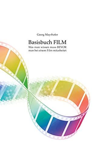 Basisbuch FILM: Was man wissen muss BEVOR man bei einem Film mitarbeitet