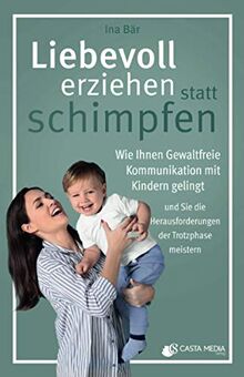 Liebevoll erziehen statt schimpfen - Wie Ihnen gewaltfreie Kommunikation mit Kindern gelingt und Sie die Herausforderung der Trotzphase meistern