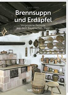 Brennsuppn und Erdäpfel: Vergessene Rezepte aus dem Bayerischen Wald (Historische Rezepte aus dem Bayerischen Wald)