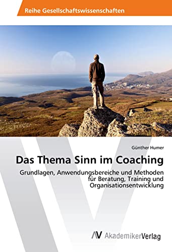 Das Thema Sinn im Coaching: Grundlagen, Anwendungsbereiche und Methoden für Beratung, Training und Organisationsentwicklung