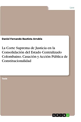 La Corte Suprema de Justicia en la Consolidación del Estado Centralizado Colombaino. Casación y Acción Pública de Constitucionalidad: Diplomarbeit