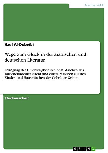 Wege zum Glück in der arabischen und deutschen Literatur: Erlangung der Glückseligkeit in einem Märchen aus Tausendundeiner Nacht und einem Märchen aus den Kinder- und Hausmärchen der Gebrüder Grimm