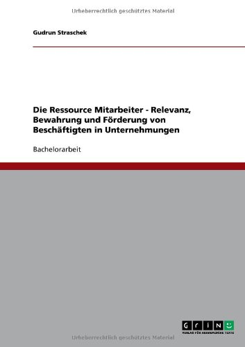 Die Ressource Mitarbeiter - Relevanz, Bewahrung und Förderung von Beschäftigten in Unternehmungen
