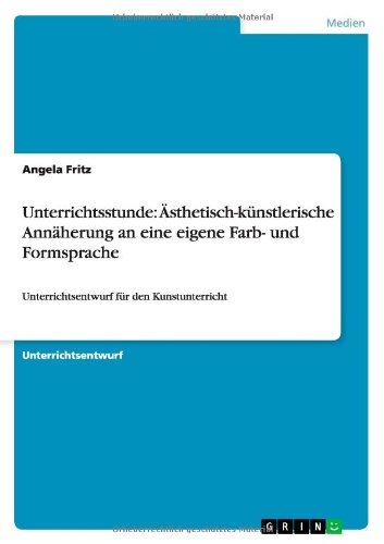 Unterrichtsstunde: Ästhetisch-künstlerische Annäherung an eine eigene Farb- und Formsprache: Unterrichtsentwurf für den Kunstunterricht