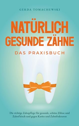Natürlich gesunde Zähne - Das Praxisbuch: Die richtige Zahnpflege für gesunde, schöne Zähne und Zahnfleisch und gegen Karies und Zahnfrakturen