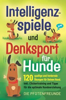 Intelligenzspiele und Denksport für Hunde: 120 spaßige und fordernde Übungen für Deinen Hund. Inkl. Clickertraining und Tipps für die optimale Hundeerziehung