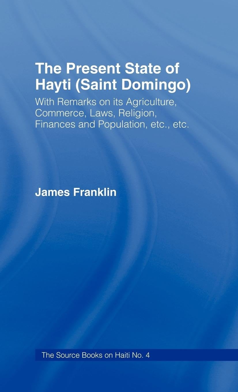 The Present State of Haiti (Saint Domingo), 1828: With Remarks on its Agriculture, Commerce, Laws Religion etc. (Saint Domingo With Remarks on Its ... Religion, fiNances and Population, Etc. Etc.)