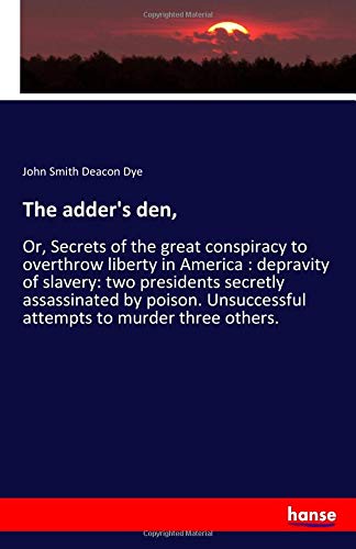 The adder's den,: Or, Secrets of the great conspiracy to overthrow liberty in America : depravity of slavery: two presidents secretly assassinated by ... Unsuccessful attempts to murder three others.