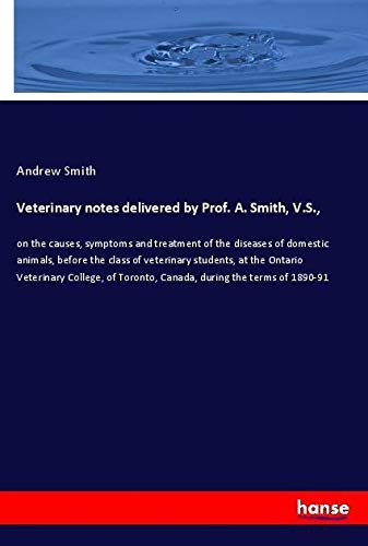 Veterinary notes delivered by Prof. A. Smith, V.S.,: on the causes, symptoms and treatment of the diseases of domestic animals, before the class of ... Toronto, Canada, during the terms of 1890-91