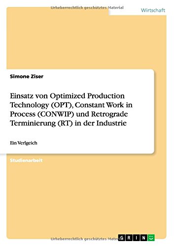 Einsatz von Optimized Production Technology (OPT), Constant Work in Process (CONWIP) und Retrograde Terminierung (RT) in der Industrie: Ein Verlgeich