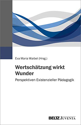 Wertschätzung wirkt Wunder: Perspektiven Existenzieller Pädagogik