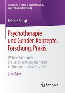 Psychotherapie und Gender. Konzepte. Forschung. Praxis.: Welche Rolle spielt die Geschlechtszugehörigkeit im therapeutischen Prozess? (Integrative Modelle in Psychotherapie, Supervision und Beratung)