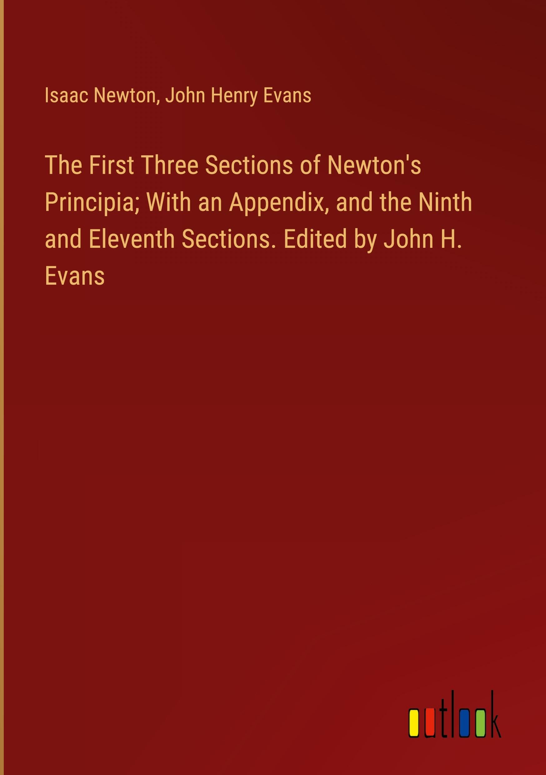 The First Three Sections of Newton's Principia; With an Appendix, and the Ninth and Eleventh Sections. Edited by John H. Evans