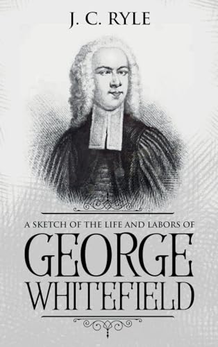 A Sketch of the Life and Labors of George Whitefield: Annotated (Books by J. C. Ryle)
