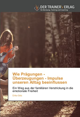 Wie Prägungen - Überzeugungen - Impulse unseren Alltag beeinflussen: Ein Weg aus der familiären Verstrickung in die emotionale Freiheit