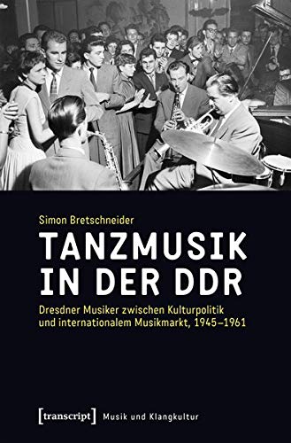 Tanzmusik in der DDR: Dresdner Musiker zwischen Kulturpolitik und internationalem Musikmarkt, 1945-1961 (Musik und Klangkultur, Bd. 31)