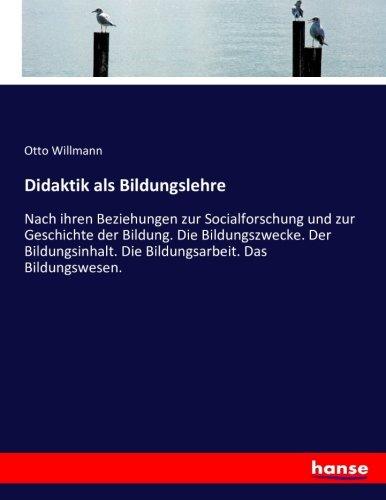 Didaktik als Bildungslehre: Nach ihren Beziehungen zur Socialforschung und zur Geschichte der Bildung. Die Bildungszwecke. Der Bildungsinhalt. Die Bildungsarbeit. Das Bildungswesen.