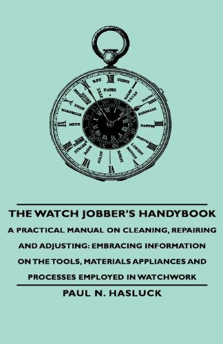 Paul N. Hasluck The Watch Jobber's Handybook - A Practical Manual On Cleaning, Repairing And Adjusting, Embracing Information On The Tools, Materials Appliances And