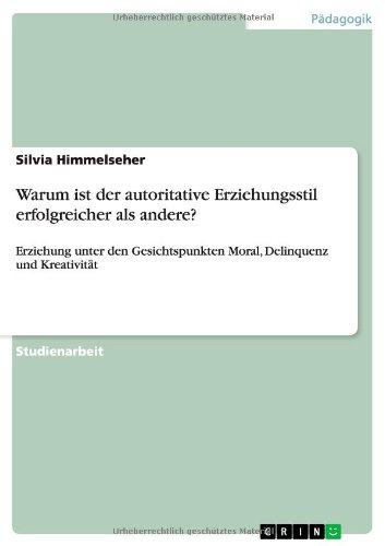 Warum ist der autoritative Erziehungsstil erfolgreicher als andere?: Erziehung unter den Gesichtspunkten Moral, Delinquenz und Kreativität