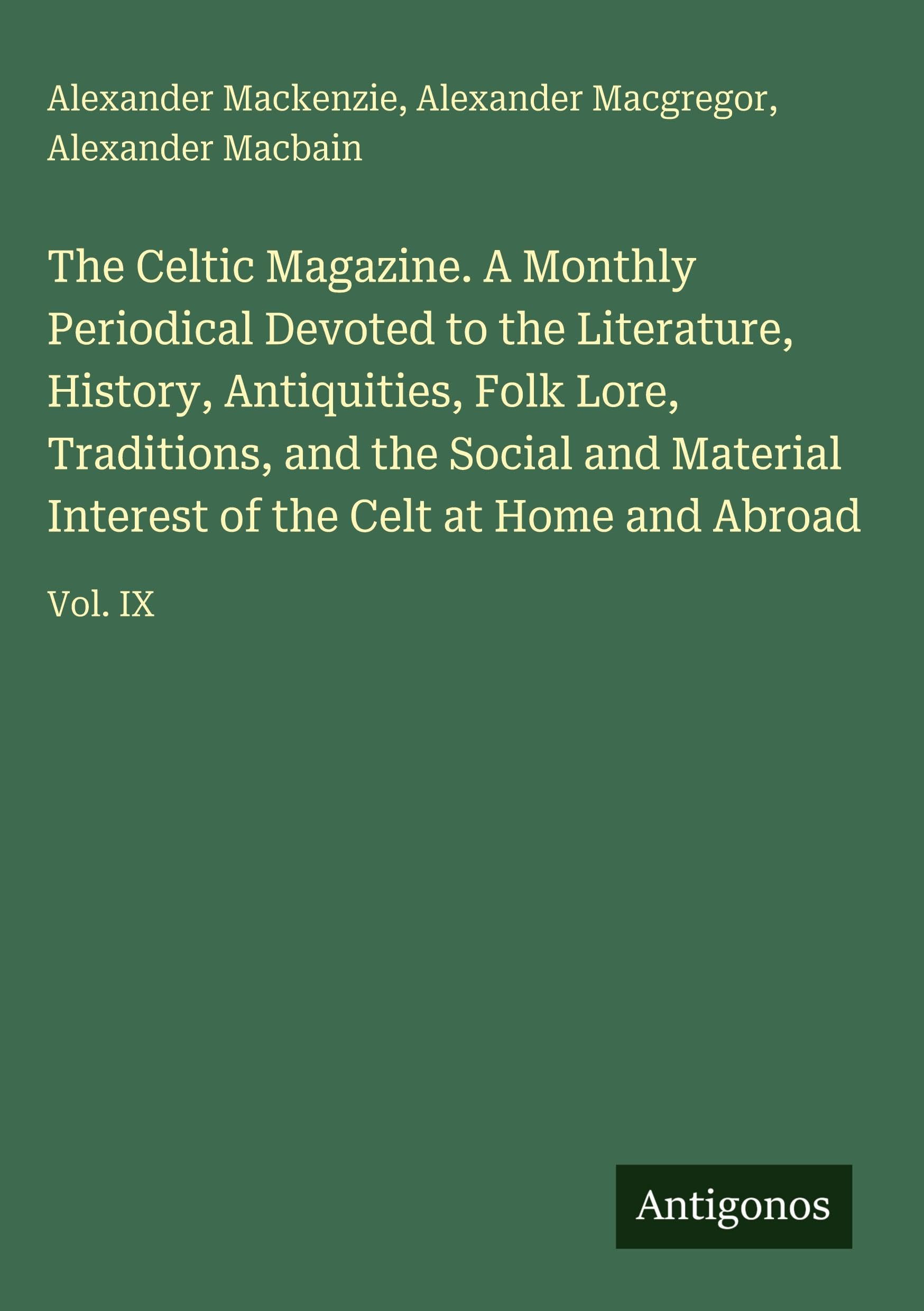 The Celtic Magazine. A Monthly Periodical Devoted to the Literature, History, Antiquities, Folk Lore, Traditions, and the Social and Material Interest of the Celt at Home and Abroad: Vol. IX