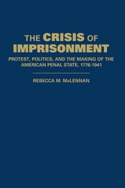 The Crisis of Imprisonment: Protest, Politics, and the Making of the American Penal State, 1776–1941 (Cambridge Historical Studies in American Law and Society)
