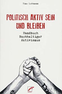 Politisch aktiv sein und bleiben: Handbuch Nachhaltiger Aktivismus