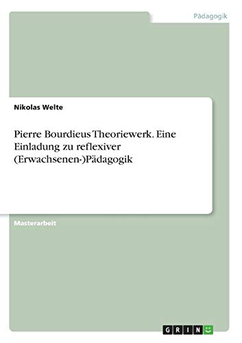 Pierre Bourdieus Theoriewerk. Eine Einladung zu reflexiver (Erwachsenen-)Pädagogik: Magisterarbeit