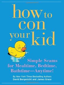 How to Con Your Kid: Simple Scams for Mealtime, Bedtime, Bathtime--Anytime!