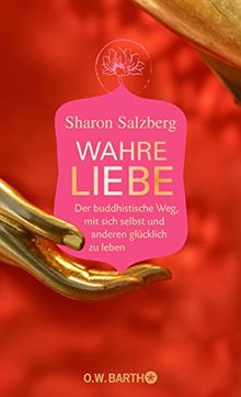 Wahre Liebe: Der buddhistische Weg, mit sich selbst und anderen glücklich zu leben