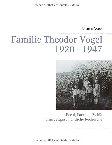 Familie Theodor Vogel 1920 - 1947: Beruf, Familie, Politik Eine zeitgeschichtliche Recherche